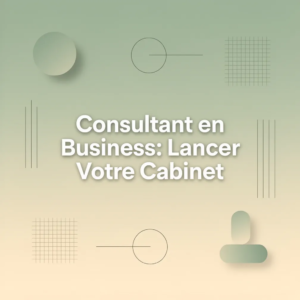 Consultant en Business: Lancer Votre Cabinet